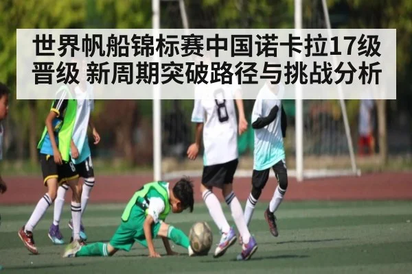 世界帆船锦标赛中国诺卡拉17级晋级 新周期突破路径与挑战分析 - kaiyun sports