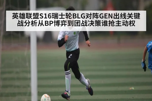 英雄联盟S16瑞士轮BLG对阵GEN出线关键战分析从BP博弈到团战决策谁抢主动权（kaiyun sports）
