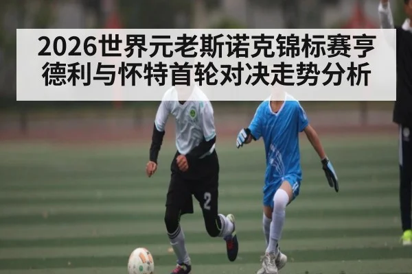 2026世界元老斯诺克锦标赛亨德利与怀特首轮对决走势分析（kaiyun sports）