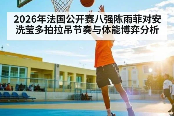 2026年法国公开赛八强陈雨菲对安洗莹多拍拉吊节奏与体能博弈分析（kaiyun sports）